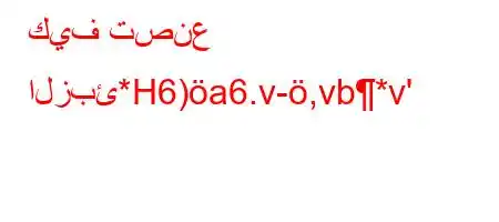 كيف تصنع الزبئ*H6)a6.v-,vb*v'